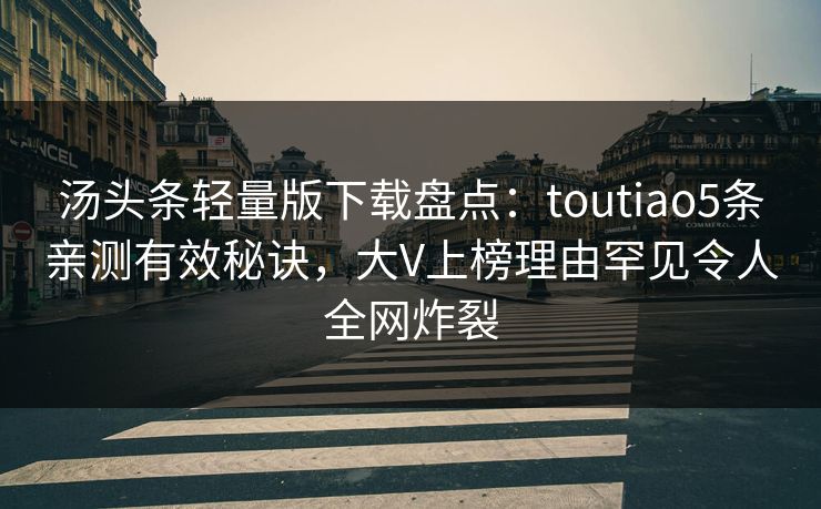 汤头条轻量版下载盘点：toutiao5条亲测有效秘诀，大V上榜理由罕见令人全网炸裂