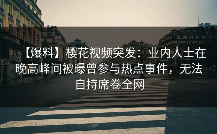 【爆料】樱花视频突发：业内人士在晚高峰间被曝曾参与热点事件，无法自持席卷全网