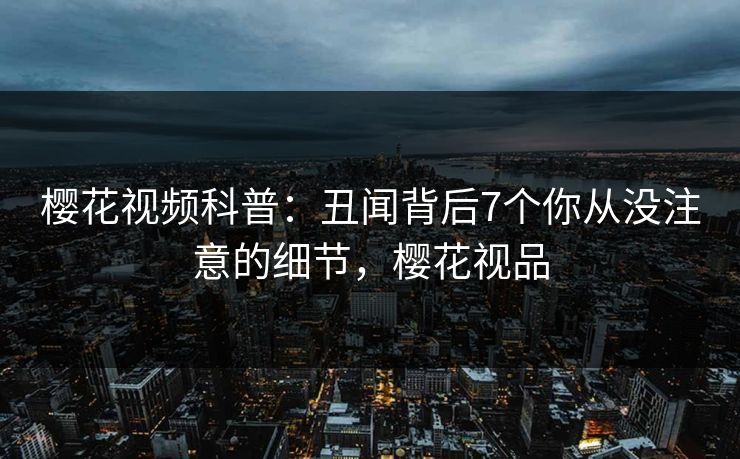 樱花视频科普：丑闻背后7个你从没注意的细节，樱花视品