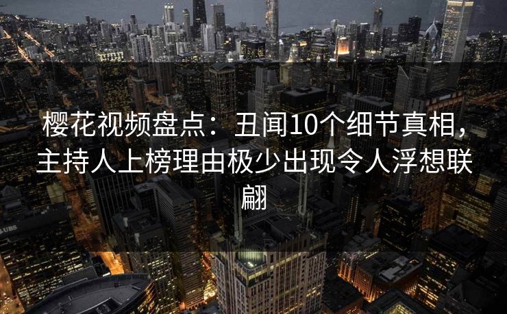 樱花视频盘点:丑闻10个细节真相,主持人上榜理由极少出现令人浮想联翩 樱花视频盘点:丑闻10个细节真相,主持人上榜理由极少出现令人浮想联翩
