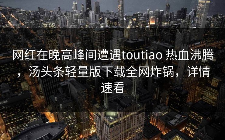 网红在晚高峰间遭遇toutiao 热血沸腾，汤头条轻量版下载全网炸锅，详情速看
