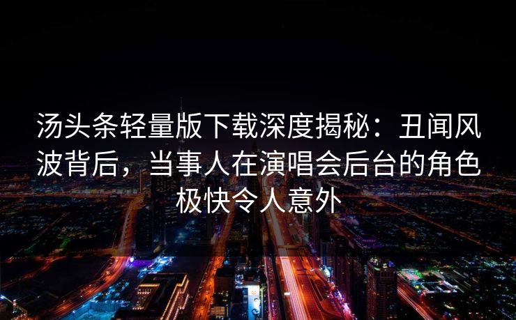 汤头条轻量版下载深度揭秘：丑闻风波背后，当事人在演唱会后台的角色极快令人意外