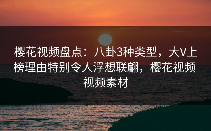 樱花视频盘点：八卦3种类型，大V上榜理由特别令人浮想联翩，樱花视频 视频素材