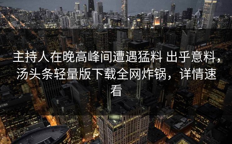 主持人在晚高峰间遭遇猛料 出乎意料，汤头条轻量版下载全网炸锅，详情速看