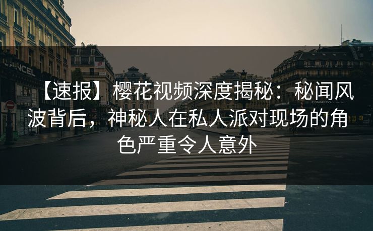 【速报】樱花视频深度揭秘：秘闻风波背后，神秘人在私人派对现场的角色严重令人意外