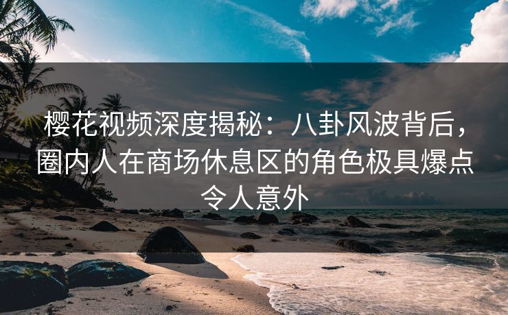 樱花视频深度揭秘：八卦风波背后，圈内人在商场休息区的角色极具爆点令人意外
