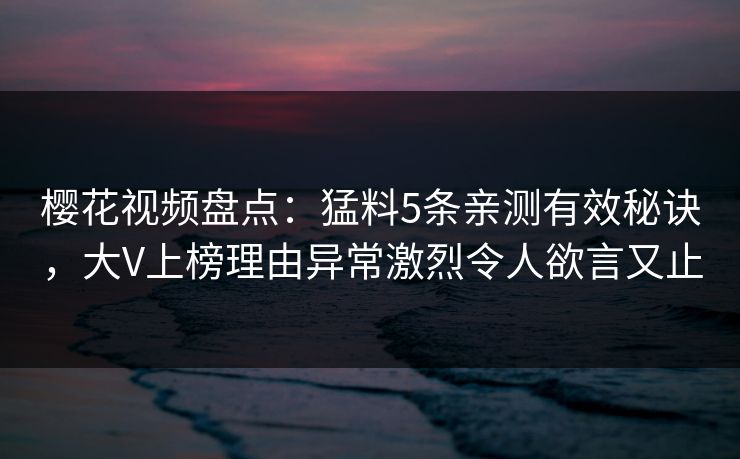樱花视频盘点：猛料5条亲测有效秘诀，大V上榜理由异常激烈令人欲言又止