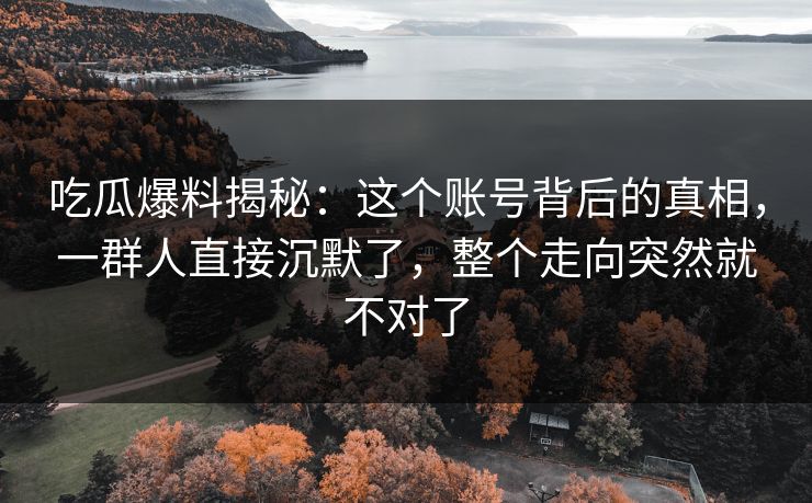 吃瓜爆料揭秘：这个账号背后的真相，一群人直接沉默了，整个走向突然就不对了
