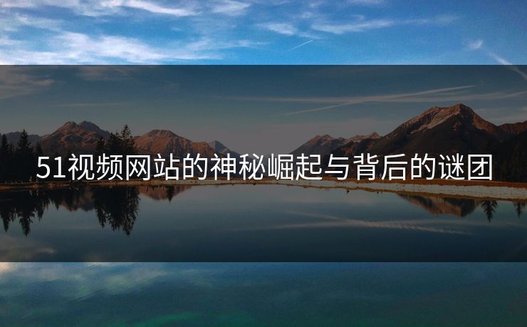 51视频网站的神秘崛起与背后的谜团
