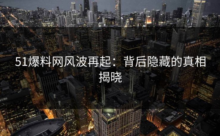 51爆料网风波再起：背后隐藏的真相揭晓