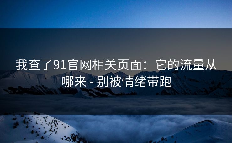 我查了91官网相关页面：它的流量从哪来 - 别被情绪带跑