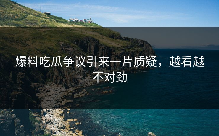 爆料吃瓜争议引来一片质疑，越看越不对劲