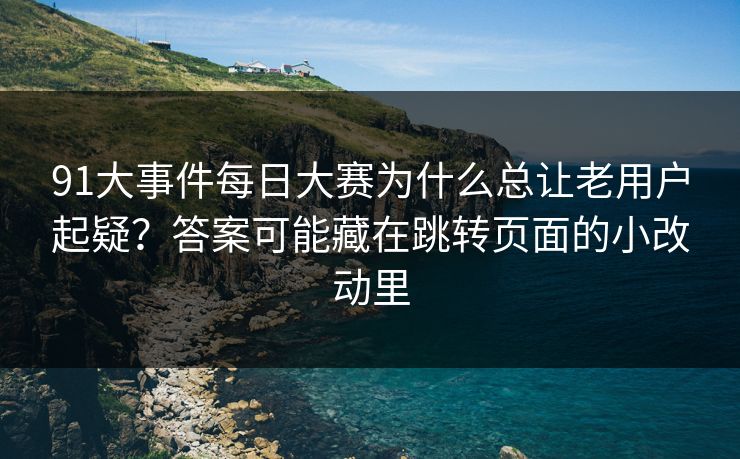 91大事件每日大赛为什么总让老用户起疑？答案可能藏在跳转页面的小改动里