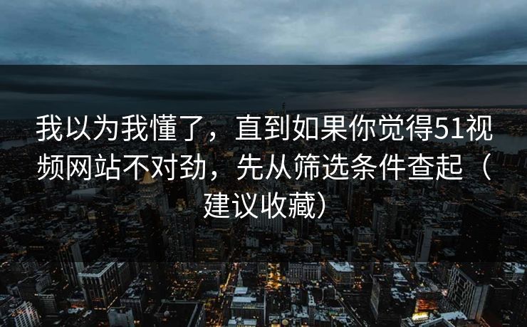 我以为我懂了，直到如果你觉得51视频网站不对劲，先从筛选条件查起（建议收藏）
