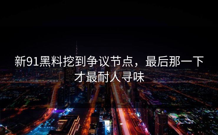 新91黑料挖到争议节点，最后那一下才最耐人寻味