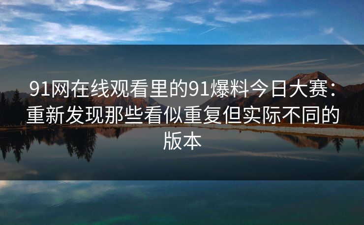91网在线观看里的91爆料今日大赛：重新发现那些看似重复但实际不同的版本