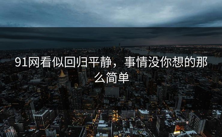 91网看似回归平静，事情没你想的那么简单