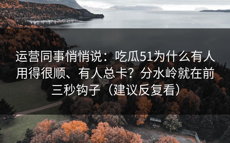 运营同事悄悄说：吃瓜51为什么有人用得很顺、有人总卡？分水岭就在前三秒钩子（建议反复看）