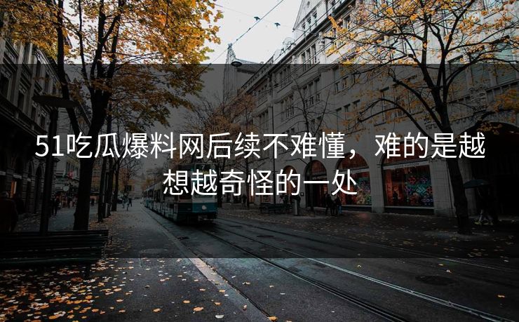 51吃瓜爆料网后续不难懂，难的是越想越奇怪的一处
